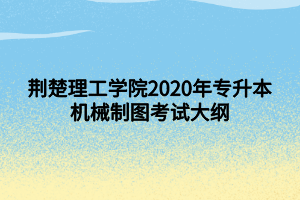 荆楚理工学院2020年专升本机械制图考试大纲