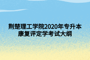 荆楚理工学院2020年专升本康复评定学考试大纲