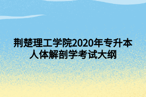 荆楚理工学院2020年专升本人体解剖学考试大纲