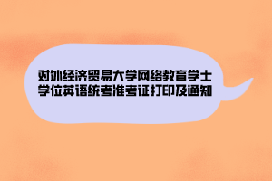 对外经济贸易大学网络教育学士学位英语统考准考证打印及通知