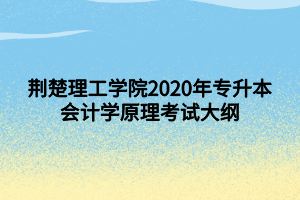 荆楚理工学院2020年专升本会计学原理考试大纲