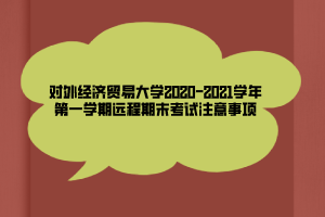 对外经济贸易大学2020-2021学年第一学期远程期末考试注意事项