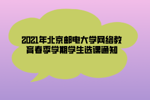 2021年北京邮电大学网络教育春季学期学生选课通知 (1)