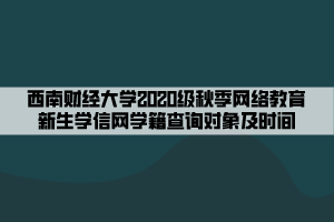 西南财经大学2020级秋季网络教育新生学信网学籍查询对象及时间