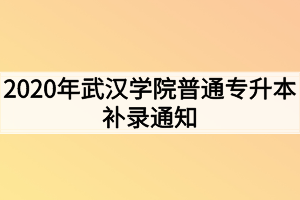 2020年武汉学院普通专升本补录通知