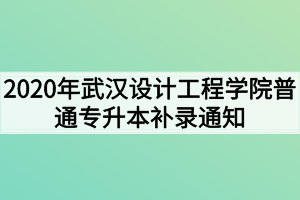 2020年武汉设计工程学院普通专升本补录通知