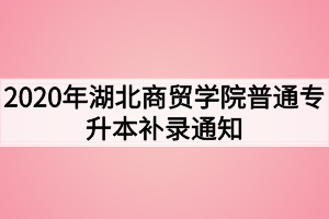 2020年湖北商贸学院普通专升本补录通知