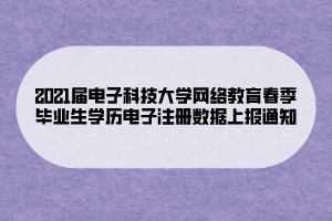 2021届电子科技大学网络教育春季毕业生学历电子注册数据上报通知 (1)