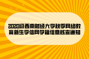 2020级西南财经大学秋季网络教育新生学信网学籍信息核查通知 (1)