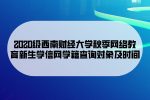 2020级西南财经大学秋季网络教育新生学信网学籍查询对象及时间