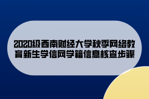 2020级西南财经大学秋季网络教育新生学信网学籍信息核查步骤