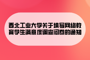 西北工业大学关于填写网络教育学生满意度调查问卷的通知