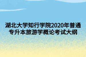 湖北大学知行学院2020年普通专升本旅游学概论考试大纲