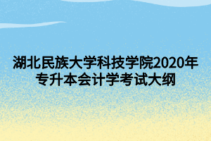 湖北民族大学科技学院2020年专升本会计学考试大纲