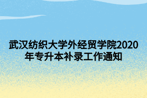 武汉纺织大学外经贸学院2020年专升本补录工作通知