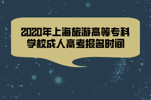 2020年上海旅游高等专科学校成人高考报名时间