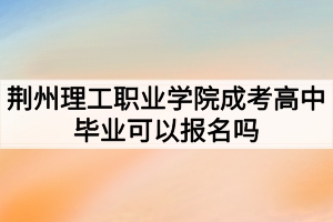 荆州理工职业学院成考高中毕业可以报名吗