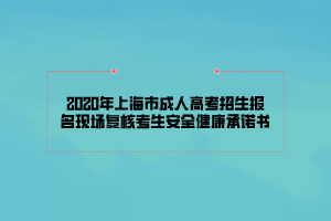 2020年上海市成人高考招生报名现场复核考生安全健康承诺书