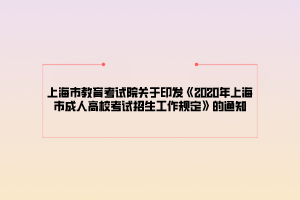 上海市教育考试院关于印发《2020年上海市成人高校考试招生工作规定》的通知