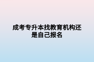 成考专升本找教育机构还是自己报名