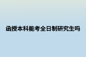 函授本科能考全日制研究生吗