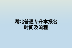 湖北普通专升本报名时间及流程