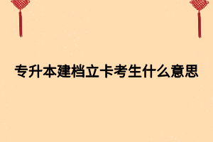 专升本建档立卡考生什么意思