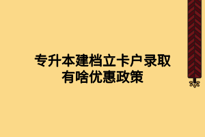 专升本建档立卡户录取有啥优惠政策