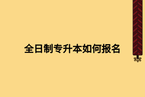 全日制专升本如何报名