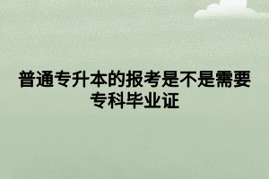 普通专升本的报考是不是需要专科毕业证