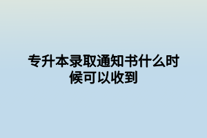 专升本录取通知书什么时候可以收到