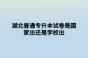 湖北普通专升本试卷是国家出还是学校出