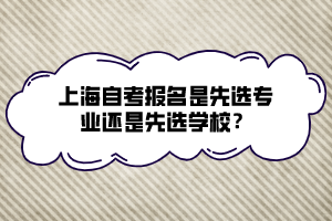 上海自考报名是先选专业还是先选学校？