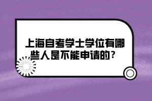 上海自考学士学位有哪些人是不能申请的？