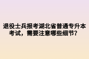 退役士兵报考湖北省普通专升本考试，需要注意哪些细节？