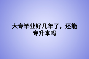 大专毕业好几年了，还能专升本吗