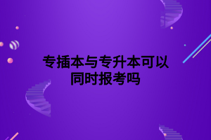 专插本与专升本可以同时报考吗