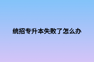 统招专升本失败了怎么办