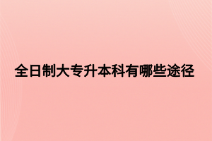 全日制大专升本科有哪些途径