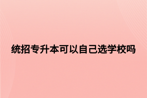 统招专升本可以自己选学校吗