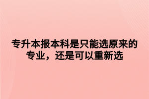 专升本报本科是只能选原来的专业，还是可以重新选