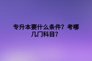 专升本要什么条件？考哪几门科目？