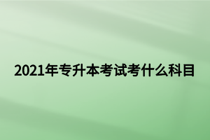 2021年专升本考试考什么科目