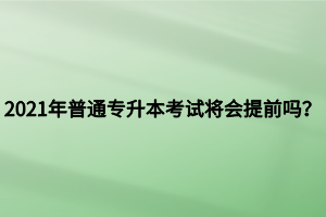 2021年普通专升本考试将会提前吗？