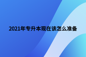 2021年专升本现在该怎么准备