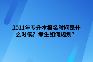 2021年专升本报名时间是什么时候？考生如何规划？