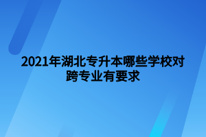 2021年湖北专升本哪些学校对跨专业有要求