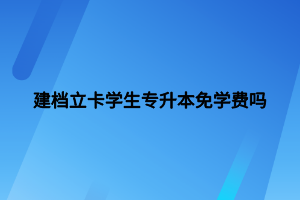 建档立卡学生专升本免学费吗