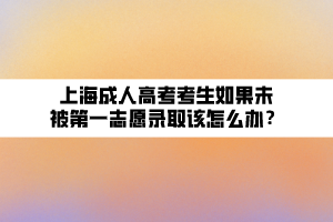 上海成人高考考生如果未被第一志愿录取该怎么办？