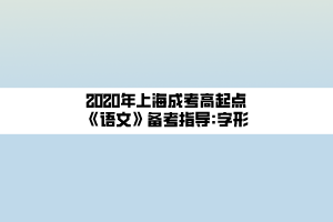 2020年上海成考高起点《语文》备考指导_字形